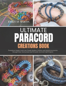 Ultimate Paracord Creations Book: Transform Simple Cords into Tough Outdoor Utilities and Stylish Accessories through Clear Instructions and Versatile Survival Craft Projects