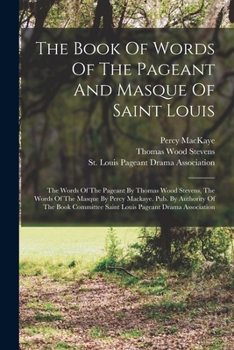 Paperback The Book Of Words Of The Pageant And Masque Of Saint Louis: The Words Of The Pageant By Thomas Wood Stevens, The Words Of The Masque By Percy Mackaye. Book