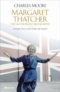 Margaret Thatcher: The Authorized Biography, Volume 2: Everything She Wants - Book #2 of the Margaret Thatcher: The Authorized Biography