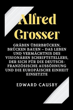 Alfred Grosser: Gräben überbrücken, Brücken bauen – Das Leben und Vermächtnis des visionären Schriftstellers, der sich für die deutsch-französische ... (Biographies of Legends) (German Edition)