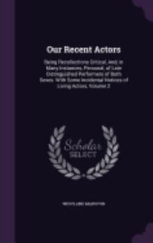 Hardcover Our Recent Actors: Being Recollections Critical, And, in Many Instances, Personal, of Late Distinguished Performers of Both Sexes. With S Book