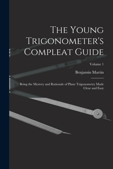 Paperback The Young Trigonometer's Compleat Guide: Being the Mystery and Rationale of Plane Trigonometry Made Clear and Easy; Volume 1 Book