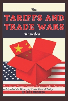THE TARIFFS AND TRADE WARS UNVEILED: How Tariffs Shaped Empires, Crashed Global Economies, and Sparked the History of Trade Wars of Today