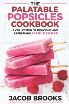 Paperback The Palatable Popsicles Cookbook: A Collection Of Delicious And Refreshing Popsicle Recipes! Book