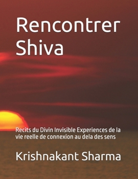 Rencontrer Shiva: Recits du Divin Invisible Experiences de la vie reelle de connexion au dela des sens (French Edition)