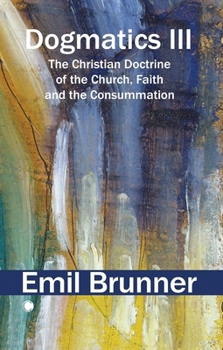 Dogmatics III: The Christian Doctrine of the Church, Faith and the Consummation