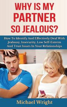Paperback Why Is My Partner So Jealous? How To Identify And Effectively Deal With Jealousy, Insecurity, Low Self-Esteem And Trust Issues In Your Relationships Book