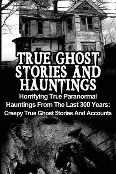Paperback True Ghost Stories And Hauntings: Horrifying True Paranormal Hauntings From The Last 300 Years: Creepy True Ghost Stories And Accounts Book