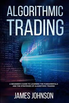 Paperback Algorithmic Trading: A Beginner's Guide to Learning the Fundamentals and the Strategies of Algorithmic Trading Book