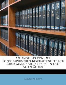 Paperback Abhandlung Von Der Topographischen Beschaffenheit Der Chur-Mark Brandenburg in Den Alten Zeiten [German] Book