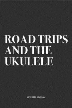 Road Trips And The Ukulele: A 6x9 Inch Diary Notebook Journal With A Bold Text Font Slogan On A Matte Cover and 120 Blank Lined Pages Makes A Great Alternative To A Card