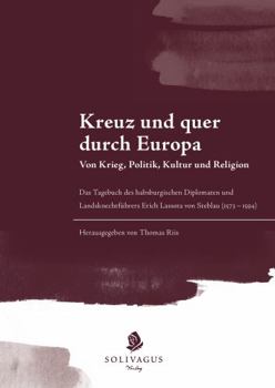 All over Europe - of War, Politics, Culture and Religion : The Diary of the Habsburg Diplomat and Lansquenet Leader Erich Lassota Von Steblau (1573 - 1594).
