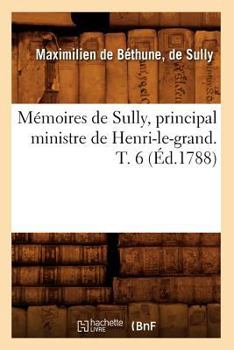 Mémoires de Maximilien de Béthune, Duc de Sully, Principal Ministre de Henri Le Grand, Vol. 6: MIS En Ordre, Avec Des Remarques