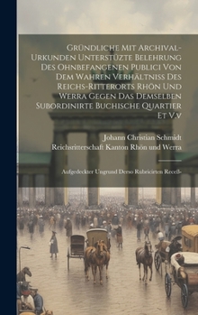 Hardcover Gründliche Mit Archival-urkunden Unterstüzte Belehrung Des Ohnbefangenen Publici Von Dem Wahren Verhältniß Des Reichs-ritterorts Rhön Und Werra Gegen Book