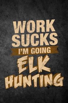 Work Sucks I'm Going Elk Hunting: Funny Hunting Journal For Bull Hunters: Blank Lined Notebook For Hunt Season To Write Notes & Writing