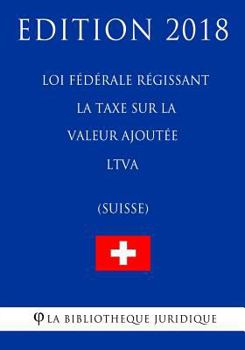 Loi fédérale régissant la taxe sur la valeur ajoutée LTVA (Suisse) - Edition 2018