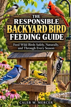 Paperback The Responsible Backyard Bird Feeding Guide: Feed Wild Birds Safely, Naturally, and Through Every Season Book