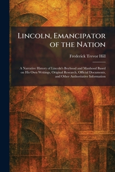Lincoln, Emancipator of the Nation: A Narrative History of Lincoln's Boyhood and Manhood Based on His Own Writings, Original Research, Official Documents, and Other Authoritative Information