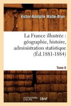 La France Illustra(c)E: Ga(c)Ographie, Histoire, Administration Statistique. Tome 6 (A0/00d.1881-1884)