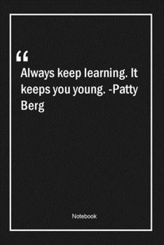 Always keep learning. It keeps you young. -Patty Berg: Lined Gift Notebook With Unique Touch Journal Lined Premium 120 Pages learning Quotes