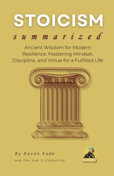 STOICISM Summarized: Ancient Wisdom for Modern Resilience: Mastering Mindset, Discipline, and Virtue for a Fulfilled Life (Philosophy Summit Collection)