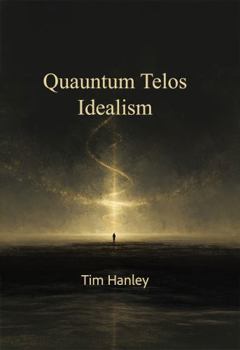 Hardcover Quantum Telos Idealism: The Cosmic Keys to the Universe Book