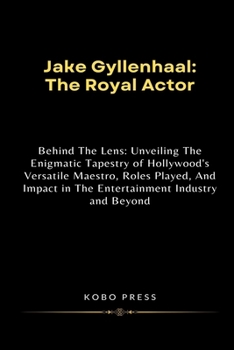 Jake Gyllenhaal: The Royal Actor: Behind The Lens: Unveiling The Enigmatic Tapestry of Hollywood's Versatile Maestro, Roles Played, And Impact in The ... Biographies of Extraordinary Souls)
