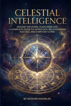 Celestial Intelligence: Decode the Stars, Align Your Life: A Complete Guide to Astrology, Relationships, Success, and Everyday Living (The Celestial Intelligence Series)