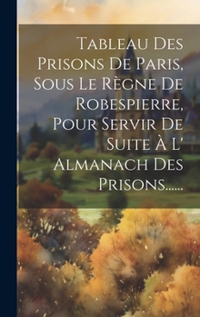 Hardcover Tableau Des Prisons De Paris, Sous Le Règne De Robespierre, Pour Servir De Suite À L' Almanach Des Prisons...... [French] Book