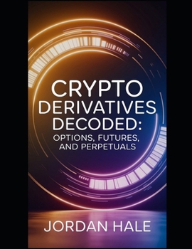 Paperback Crypto Derivatives Decoded: Options, Futures, and Perpetuals: Mastering Crypto Derivatives: A Complete Guide to Options, Futures, and Perpetual Contra Book