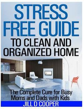 Stress Free Guide to Clean and Organized Home: The Complete Cure for Busy Moms and Dads with Kids