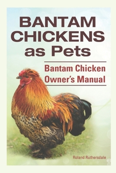 Bantam Chickens as Pets. Bantam Chicken Owner’s Manual.