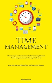 Paperback Time Management: Maximizing Your Achievements By Implementing Efficient Time Management And Enhancing Productivity (Attain Your Objectives Without Del Book