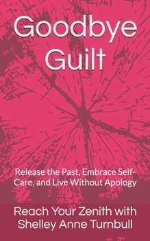 Goodbye Guilt: Release the Past, Embrace Self-Care, and Live Without Apology