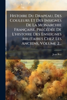 Paperback Histoire Du Drapeau, Des Couleurs Et Des Insignes De La Monarchie Française, PrÃ(c)cÃ(c)dÃ(c)e De L'histoire Des Enseignes Militaires Chez Les Anciens [French] Book