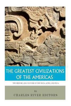 The Greatest Civilizations of the Americas: The History and Culture of the Maya, Aztec, and Inca