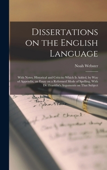 Hardcover Dissertations on the English Language: With Notes, Historical and Criticito Which is Added, by way of Appendix, an Essay on a Reformed Mode of Spellin Book
