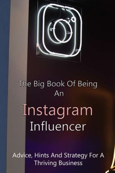 The Big Book Of Being An Instagram Influencer: Advice, Hints And Strategy For A Thriving Business: Influencer Marketing Book