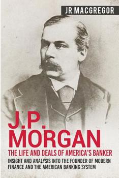 Paperback J.P. Morgan - The Life and Deals of America's Banker: Insight and Analysis into the Founder of Modern Finance and the American Banking System Book
