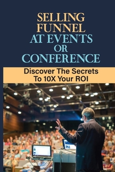 Selling Funnel At Events Or Conference: Discover The Secrets To 10X Your ROI: How Do You Sell At Fairs And Festivals