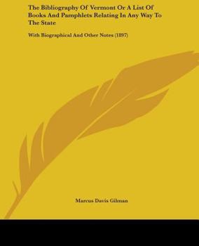 The Bibliography of Vermont; Or a List of Books and Pamphlets Relating in Any Way to the State: With Biographical and Other Notes (Classic Reprint)