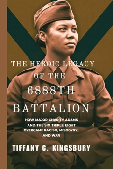 Paperback The Heroic Legacy of the 6888th Battalion: How Major Charity Adams and the Six Triple Eight Overcame Racism, Misogyny, and War Book