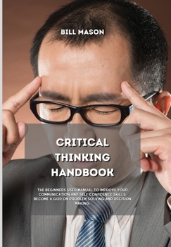 Hardcover Critical Thinking Handbook: The Beginners User Manual to Improve Your Communication and Self Confidence Skills. Become a God on Problem Solving an Book
