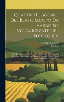 Hardcover Quattro Leggende Del Beato Jacopo Da Varagine Volgarizzate Nel Secolo Xiv: Testi Di Lingua Ora Per La Prima Volta Dati Alla Luce Dal Cavaliere Abate G [Italian] Book