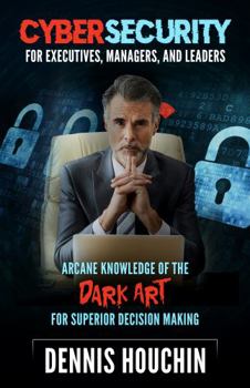 Paperback Cybersecurity for Executives, Managers, and Leaders: Arcane Knowledge of the Dark Art for Superior Decision Making: The Cyber Kill Chain Book