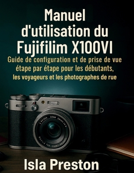 Paperback Manuel d'utilisation du Fujifilm X100VI: Guide de configuration et de prise de vue étape par étape pour les débutants, les voyageurs et les photograph [French] Book