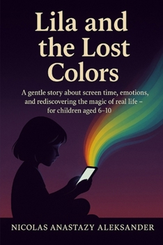 Lila and the Lost Colors: A gentle story about screen time, emotions, and rediscovering the magic of real life – for children aged 6–10