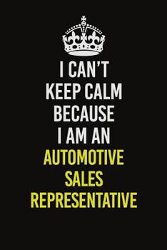 Paperback I Can&#65533;t Keep Calm Because I Am An Automotive Sales Representative: Career journal, notebook and writing journal for encouraging men, women and Book