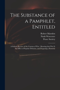 Paperback The Substance of a Pamphlet, Entitled: A Solemn Review of the Custom of War: Showing That War is the Effect of Popular Delusion, and Proposing a Remed Book