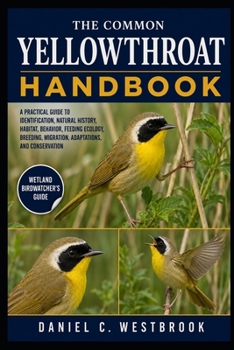 Paperback The Common Yellowthroat Handbook: A Practical Guide to Identification, Natural History, Habitat, Behavior, Feeding Ecology, Breeding, Migration, Adapt Book